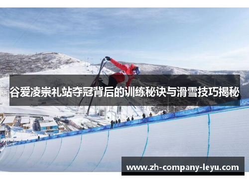 谷爱凌崇礼站夺冠背后的训练秘诀与滑雪技巧揭秘