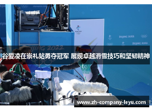 谷爱凌在崇礼站勇夺冠军 展现卓越滑雪技巧和坚韧精神