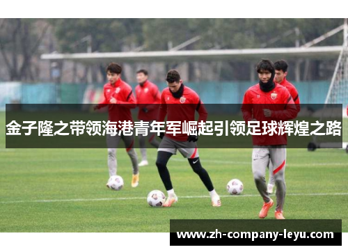 金子隆之带领海港青年军崛起引领足球辉煌之路