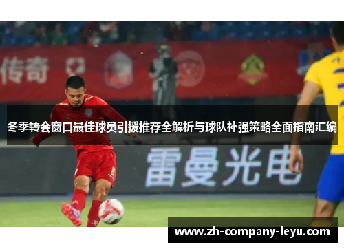 冬季转会窗口最佳球员引援推荐全解析与球队补强策略全面指南汇编
