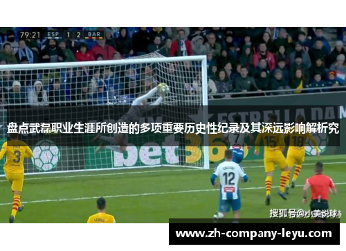 盘点武磊职业生涯所创造的多项重要历史性纪录及其深远影响解析究