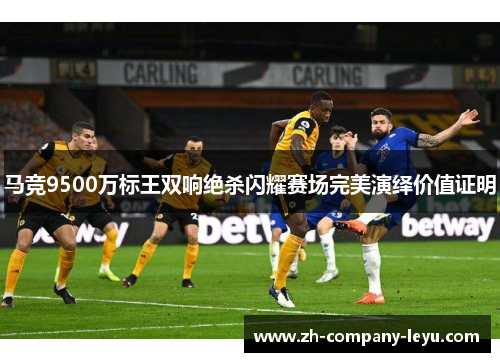 马竞9500万标王双响绝杀闪耀赛场完美演绎价值证明