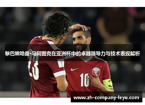 黎巴嫩哈桑·马阿图克在亚洲杯中的卓越领导力与技术表现解析