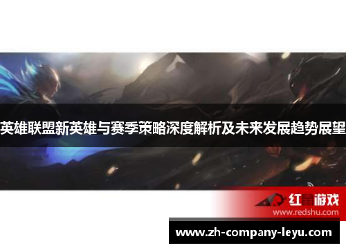 英雄联盟新英雄与赛季策略深度解析及未来发展趋势展望