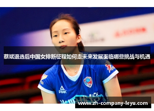 蔡斌退选后中国女排新征程如何走未来发展面临哪些挑战与机遇