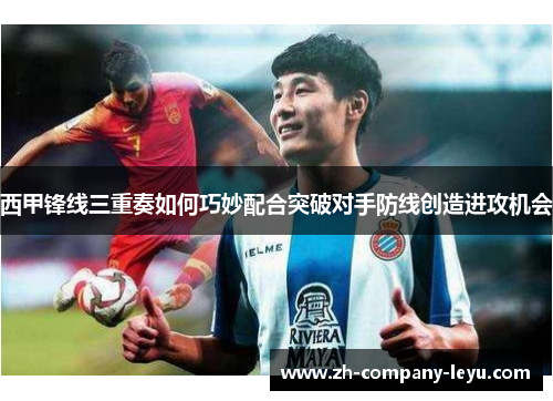 西甲锋线三重奏如何巧妙配合突破对手防线创造进攻机会