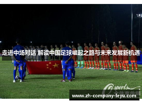 走进中场对话 解读中国足球崛起之路与未来发展新机遇