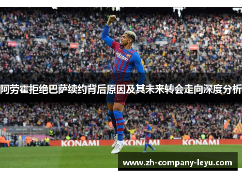 阿劳霍拒绝巴萨续约背后原因及其未来转会走向深度分析