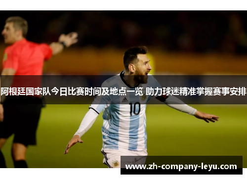 阿根廷国家队今日比赛时间及地点一览 助力球迷精准掌握赛事安排