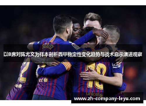 以B席对阵尤文为样本剖析西甲稳定性变化趋势与战术启示演进观察 以B席对阵尤文为样本剖析西甲稳定性变化趋势与战术启示演进观察