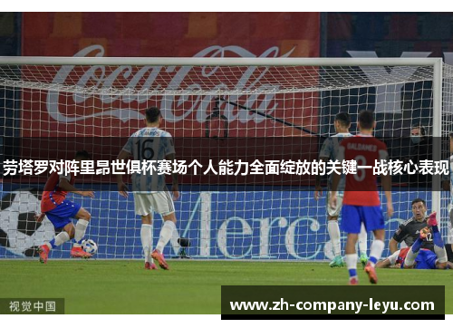 劳塔罗对阵里昂世俱杯赛场个人能力全面绽放的关键一战核心表现 劳塔罗对阵里昂世俱杯赛场个人能力全面绽放的关键一战核心表现