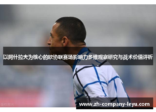 以阿什拉夫为核心的欧协联赛场影响力多维观察研究与战术价值评析 以阿什拉夫为核心的欧协联赛场影响力多维观察研究与战术价值评析