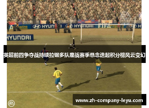 英超前四争夺战持续拉锯多队鏖战赛季悬念迭起积分榜风云变幻