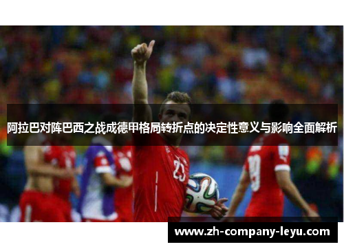 阿拉巴对阵巴西之战成德甲格局转折点的决定性意义与影响全面解析