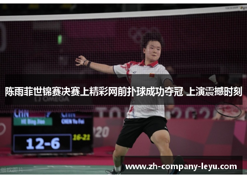 陈雨菲世锦赛决赛上精彩网前扑球成功夺冠 上演震撼时刻 陈雨菲世锦赛决赛上精彩网前扑球成功夺冠 上演震撼时刻