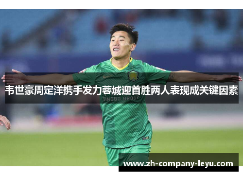 韦世豪周定洋携手发力蓉城迎首胜两人表现成关键因素 韦世豪周定洋携手发力蓉城迎首胜两人表现成关键因素