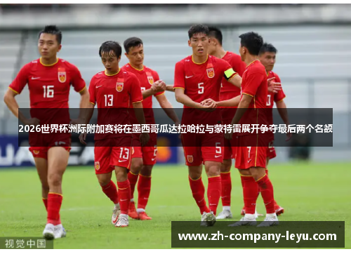 2026世界杯洲际附加赛将在墨西哥瓜达拉哈拉与蒙特雷展开争夺最后两个名额 2026世界杯洲际附加赛将在墨西哥瓜达拉哈拉与蒙特雷展开争夺最后两个名额