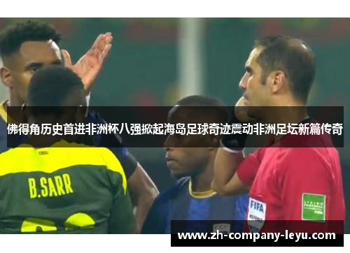 佛得角历史首进非洲杯八强掀起海岛足球奇迹震动非洲足坛新篇传奇 佛得角历史首进非洲杯八强掀起海岛足球奇迹震动非洲足坛新篇传奇