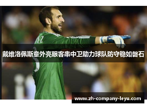 戴维洛佩斯意外亮眼客串中卫助力球队防守稳如磐石 戴维洛佩斯意外亮眼客串中卫助力球队防守稳如磐石