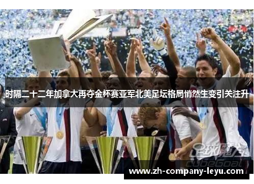 时隔二十二年加拿大再夺金杯赛亚军北美足坛格局悄然生变引关注升 时隔二十二年加拿大再夺金杯赛亚军北美足坛格局悄然生变引关注升