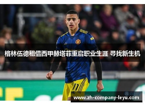格林伍德租借西甲赫塔菲重启职业生涯 寻找新生机