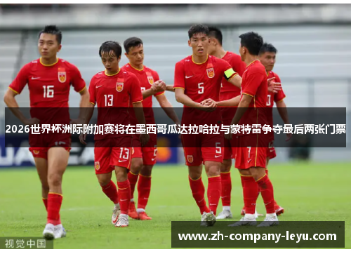 2026世界杯洲际附加赛将在墨西哥瓜达拉哈拉与蒙特雷争夺最后两张门票