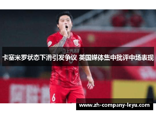 卡塞米罗状态下滑引发争议 英国媒体集中批评中场表现