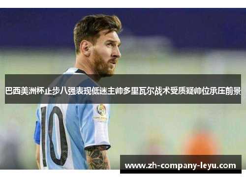 巴西美洲杯止步八强表现低迷主帅多里瓦尔战术受质疑帅位承压前景