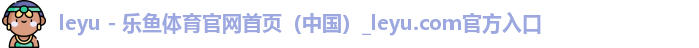 leyu - 乐鱼体育官网首页（中国）_leyu.com官方入口